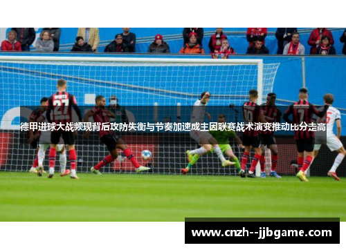 德甲进球大战频现背后攻防失衡与节奏加速成主因联赛战术演变推动比分走高 德甲进球大战频现背后攻防失衡与节奏加速成主因联赛战术演变推动比分走高