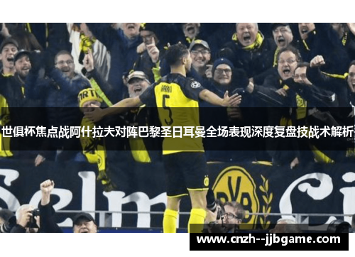 世俱杯焦点战阿什拉夫对阵巴黎圣日耳曼全场表现深度复盘技战术解析 世俱杯焦点战阿什拉夫对阵巴黎圣日耳曼全场表现深度复盘技战术解析