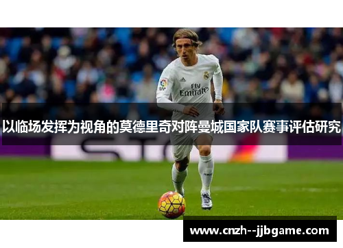 以临场发挥为视角的莫德里奇对阵曼城国家队赛事评估研究