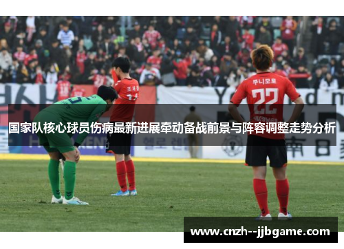 国家队核心球员伤病最新进展牵动备战前景与阵容调整走势分析