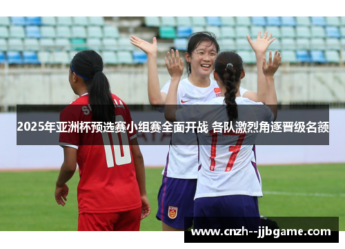 2025年亚洲杯预选赛小组赛全面开战 各队激烈角逐晋级名额
