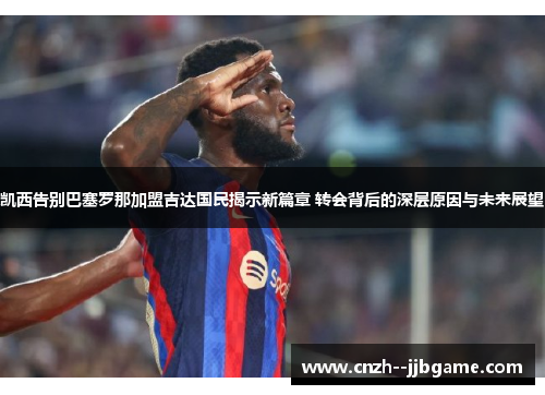 凯西告别巴塞罗那加盟吉达国民揭示新篇章 转会背后的深层原因与未来展望 凯西告别巴塞罗那加盟吉达国民揭示新篇章 转会背后的深层原因与未来展望
