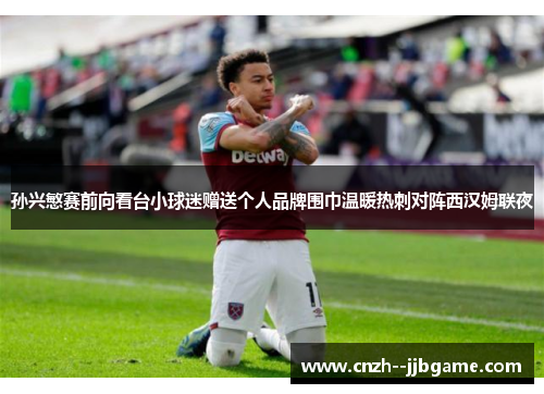孙兴慜赛前向看台小球迷赠送个人品牌围巾温暖热刺对阵西汉姆联夜 孙兴慜赛前向看台小球迷赠送个人品牌围巾温暖热刺对阵西汉姆联夜