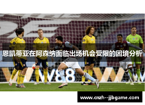 恩凯蒂亚在阿森纳面临出场机会受限的困境分析 恩凯蒂亚在阿森纳面临出场机会受限的困境分析