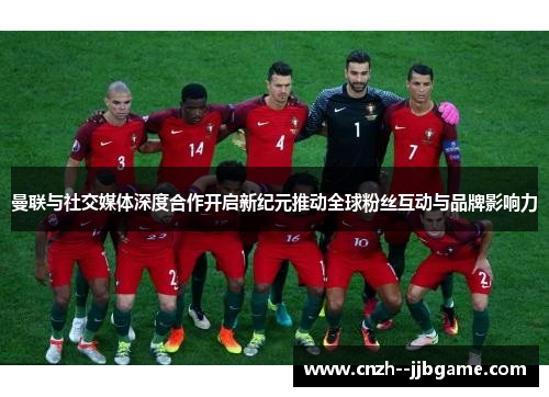 曼联与社交媒体深度合作开启新纪元推动全球粉丝互动与品牌影响力