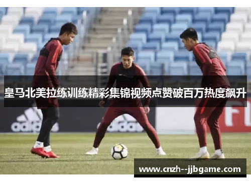 皇马北美拉练训练精彩集锦视频点赞破百万热度飙升 皇马北美拉练训练精彩集锦视频点赞破百万热度飙升