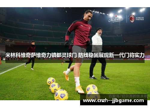 米林科维奇萨维奇力镇都灵球门 防线稳固展现新一代门将实力 米林科维奇萨维奇力镇都灵球门 防线稳固展现新一代门将实力