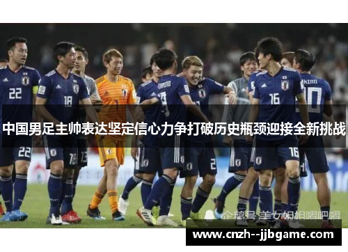 中国男足主帅表达坚定信心力争打破历史瓶颈迎接全新挑战 中国男足主帅表达坚定信心力争打破历史瓶颈迎接全新挑战