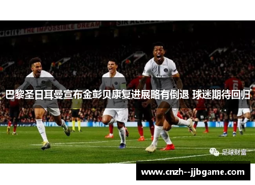 巴黎圣日耳曼宣布金彭贝康复进展略有倒退 球迷期待回归 巴黎圣日耳曼宣布金彭贝康复进展略有倒退 球迷期待回归