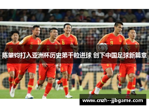 陈肇钧打入亚洲杯历史第千粒进球 创下中国足球新篇章 陈肇钧打入亚洲杯历史第千粒进球 创下中国足球新篇章