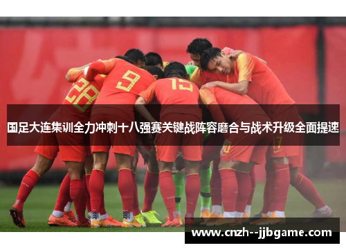 国足大连集训全力冲刺十八强赛关键战阵容磨合与战术升级全面提速