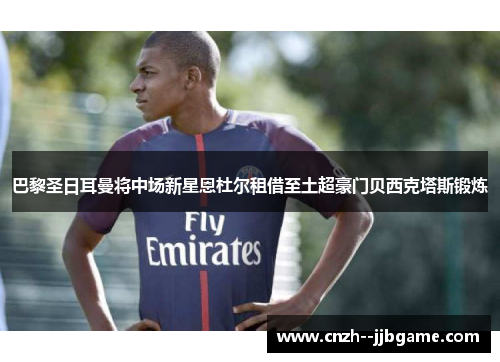 巴黎圣日耳曼将中场新星恩杜尔租借至土超豪门贝西克塔斯锻炼