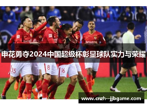申花勇夺2024中国超级杯彰显球队实力与荣耀 申花勇夺2024中国超级杯彰显球队实力与荣耀