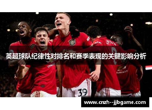 英超球队纪律性对排名和赛季表现的关键影响分析 英超球队纪律性对排名和赛季表现的关键影响分析