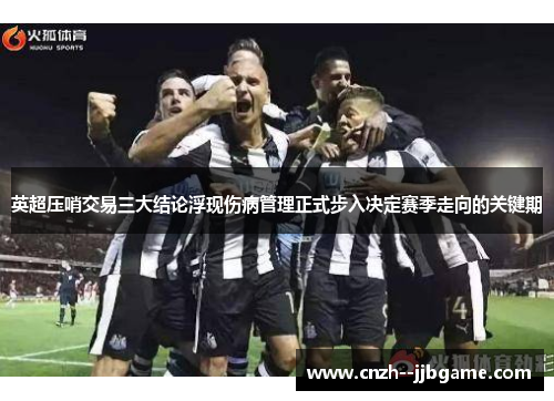英超压哨交易三大结论浮现伤病管理正式步入决定赛季走向的关键期 英超压哨交易三大结论浮现伤病管理正式步入决定赛季走向的关键期