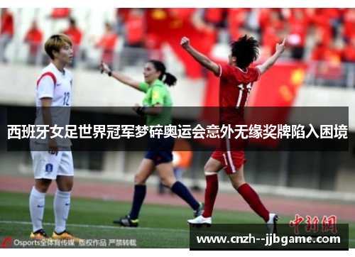 西班牙女足世界冠军梦碎奥运会意外无缘奖牌陷入困境